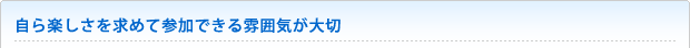 自ら楽しさを求めて参加できる雰囲気が大切